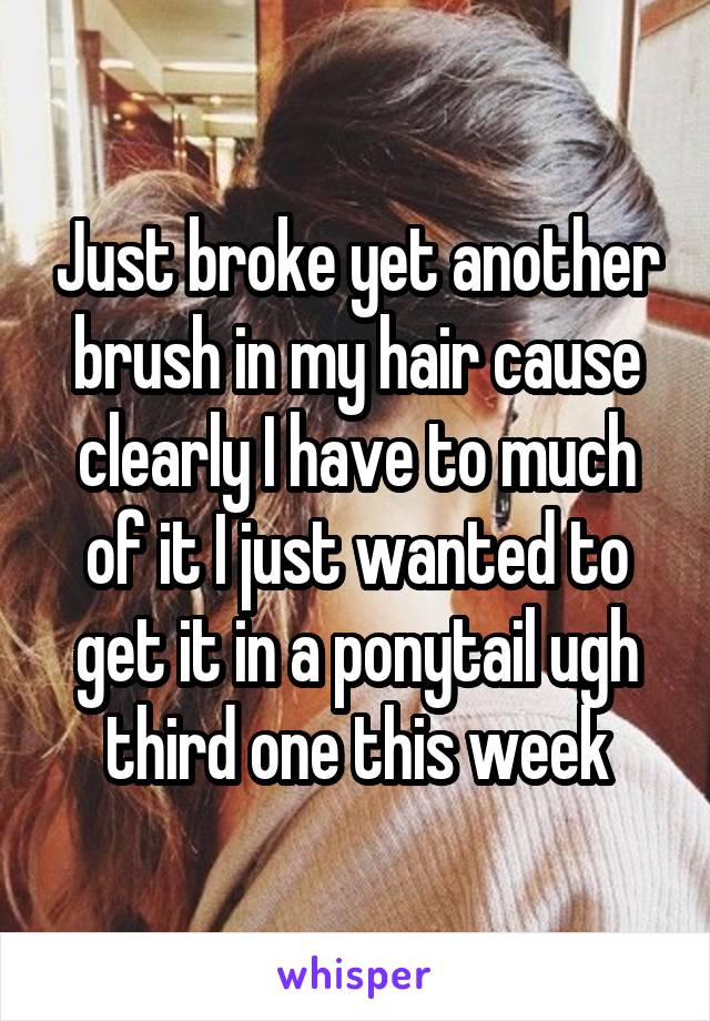 Just broke yet another brush in my hair cause clearly I have to much of it I just wanted to get it in a ponytail ugh third one this week