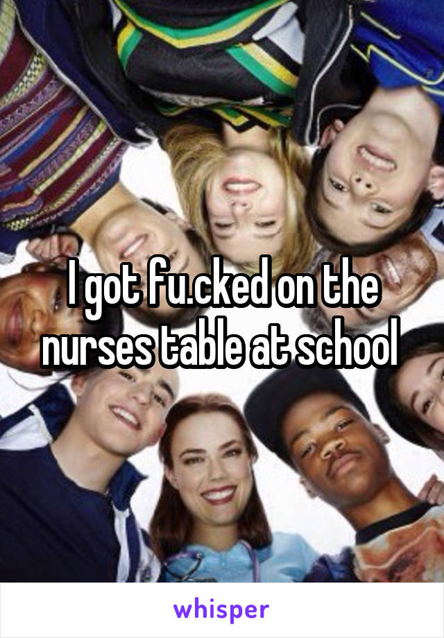 I got fu.cked on the nurses table at school 