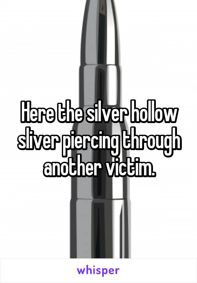 Here the silver hollow sliver piercing through another victim.