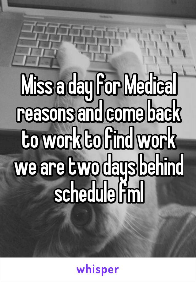 Miss a day for Medical reasons and come back to work to find work we are two days behind schedule fml