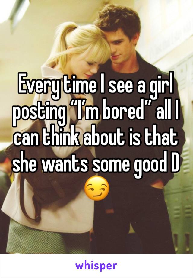 Every time I see a girl posting “I’m bored” all I can think about is that she wants some good D
😏