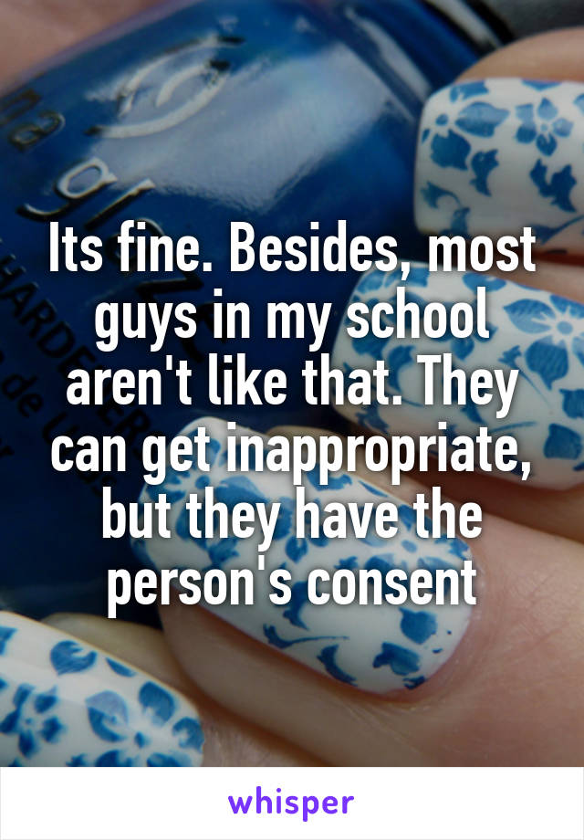 Its fine. Besides, most guys in my school aren't like that. They can get inappropriate, but they have the person's consent
