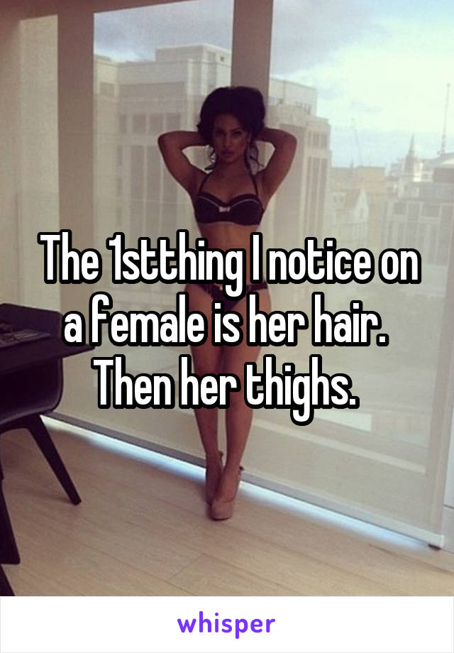 The 1stthing I notice on a female is her hair.  Then her thighs. 