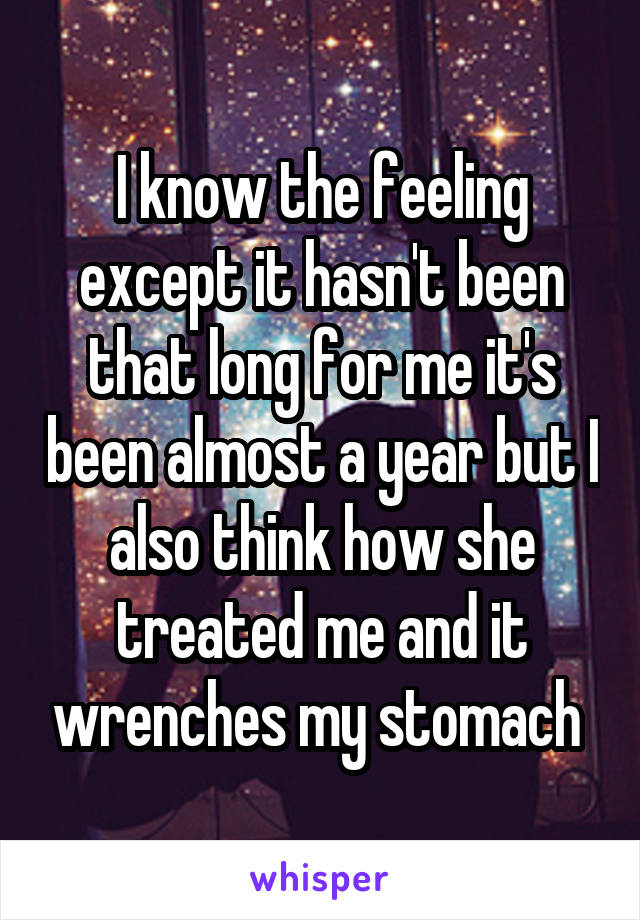 I know the feeling except it hasn't been that long for me it's been almost a year but I also think how she treated me and it wrenches my stomach 