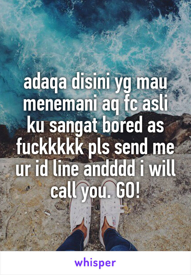 adaqa disini yg mau menemani aq fc asli ku sangat bored as fuckkkkk pls send me ur id line andddd i will call you. GO!