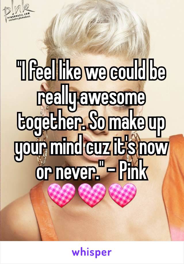 "I feel like we could be really awesome together. So make up your mind cuz it's now or never." - Pink
💟💟💟