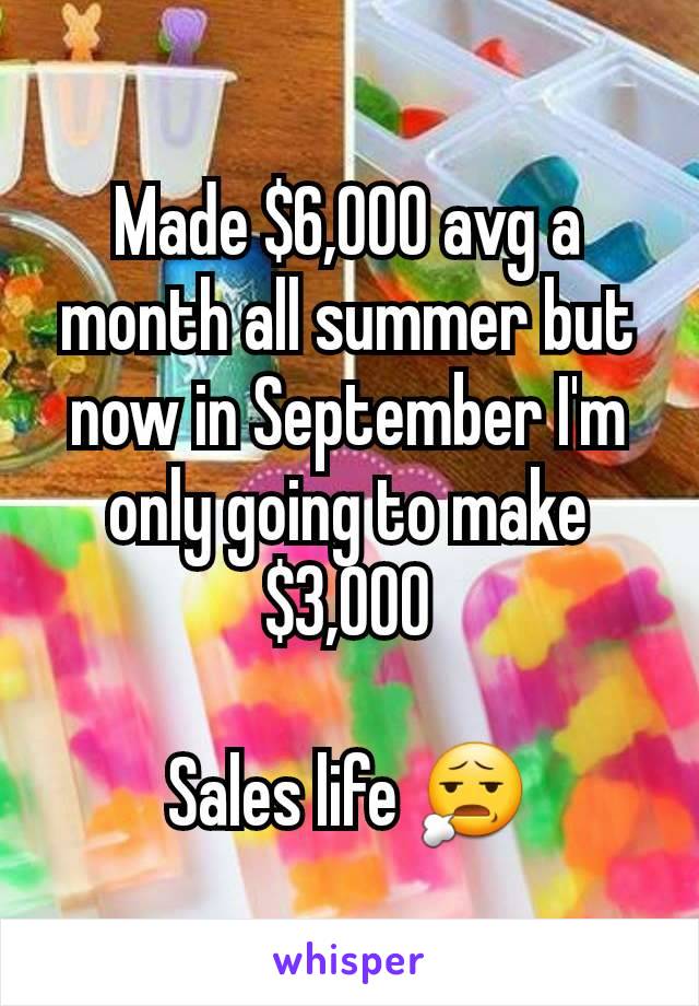 Made $6,000 avg a month all summer but now in September I'm only going to make $3,000

Sales life 😧