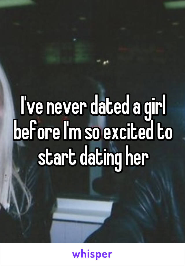 I've never dated a girl before I'm so excited to start dating her