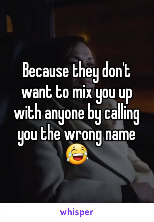 Because they don't want to mix you up with anyone by calling you the wrong name 😂