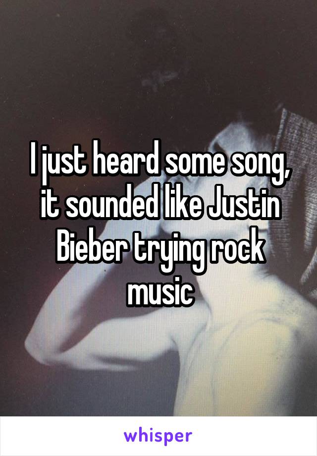 I just heard some song, it sounded like Justin Bieber trying rock music