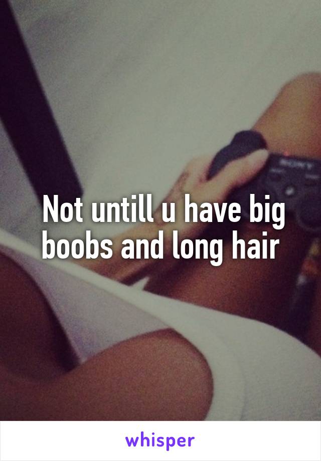  Not untill u have big boobs and long hair