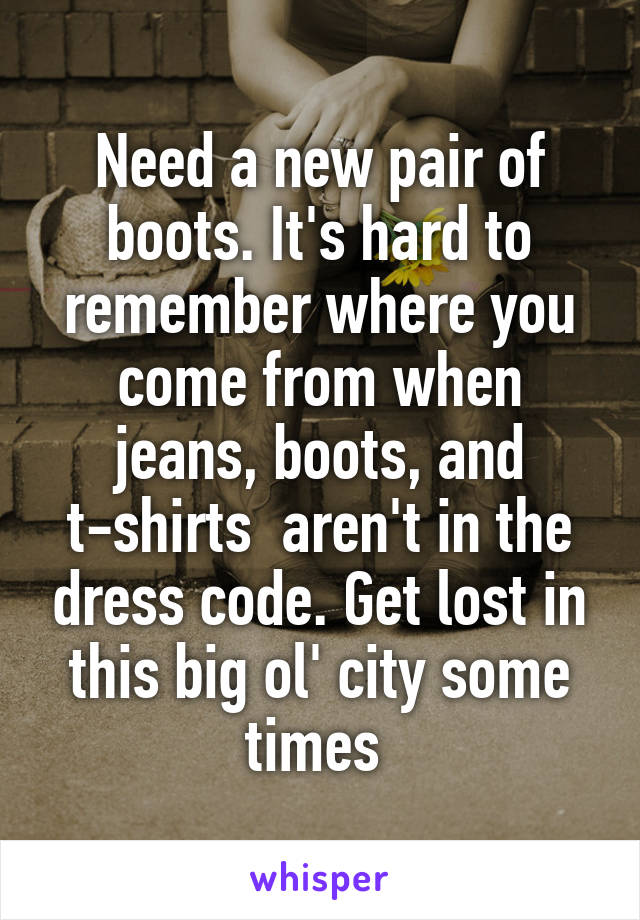 Need a new pair of boots. It's hard to remember where you come from when jeans, boots, and t-shirts  aren't in the dress code. Get lost in this big ol' city some times 