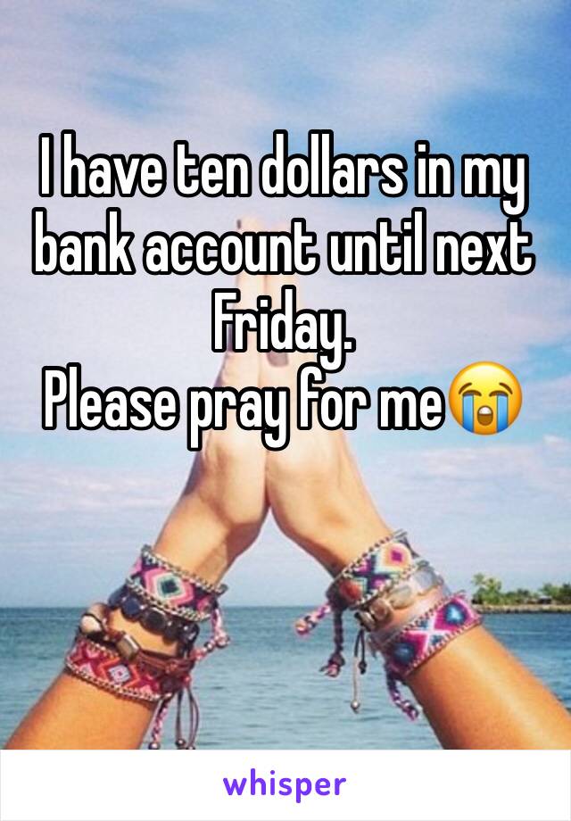 I have ten dollars in my bank account until next Friday. 
Please pray for me😭