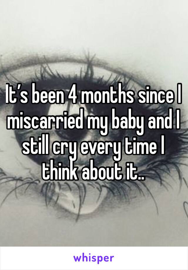 It’s been 4 months since I miscarried my baby and I still cry every time I think about it..