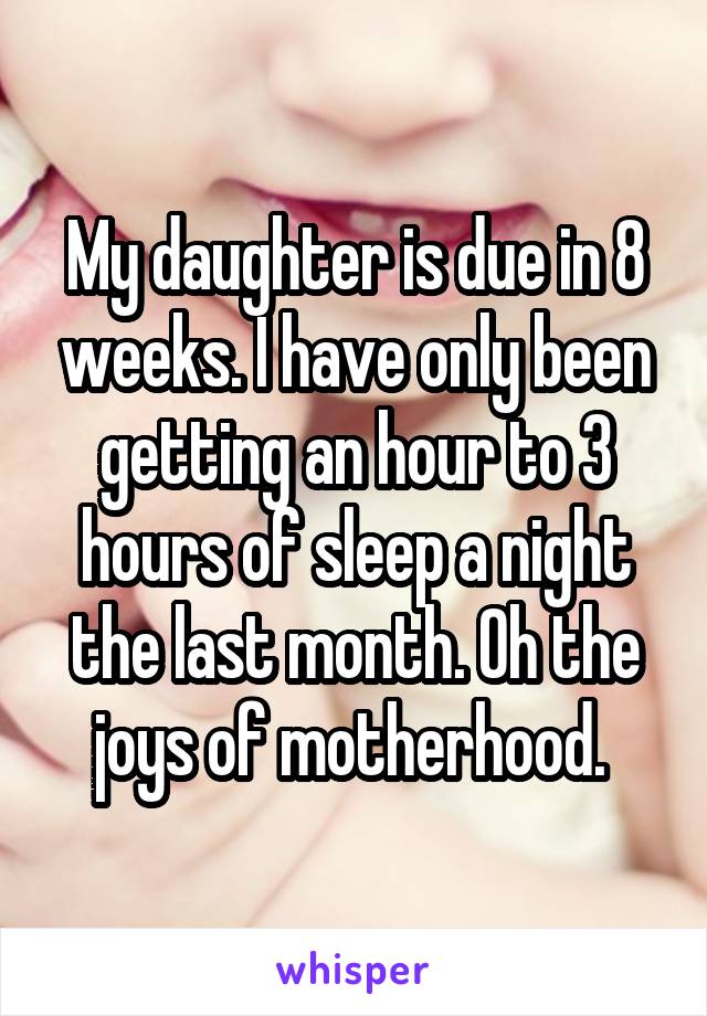 My daughter is due in 8 weeks. I have only been getting an hour to 3 hours of sleep a night the last month. Oh the joys of motherhood. 