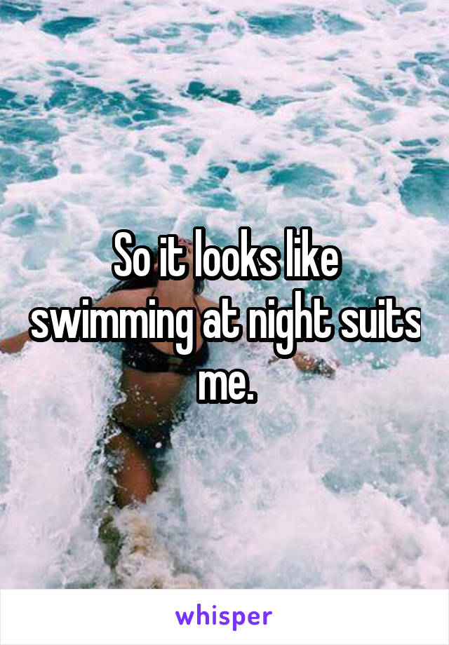 So it looks like swimming at night suits me.