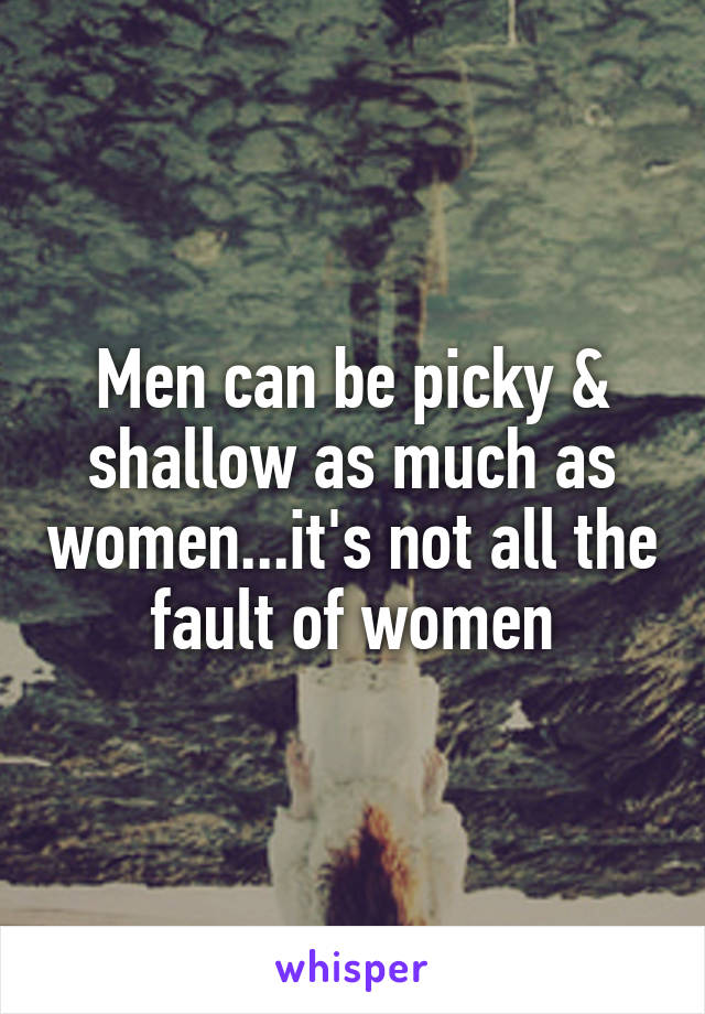 Men can be picky & shallow as much as women...it's not all the fault of women