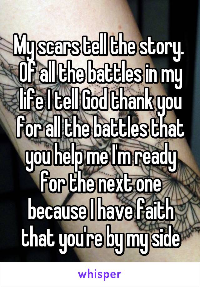 My scars tell the story.  Of all the battles in my life I tell God thank you for all the battles that you help me I'm ready for the next one because I have faith that you're by my side