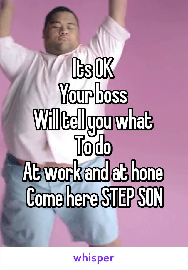 Its OK 
Your boss 
Will tell you what 
To do 
At work and at hone 
Come here STEP SON