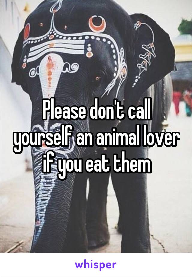 Please don't call yourself an animal lover if you eat them