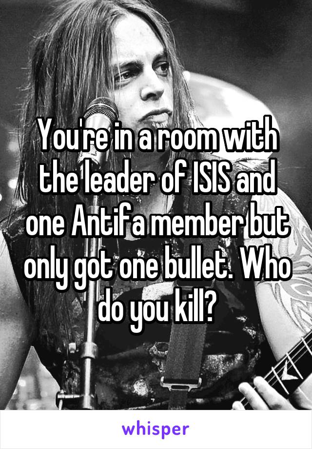 You're in a room with the leader of ISIS and one Antifa member but only got one bullet. Who do you kill?