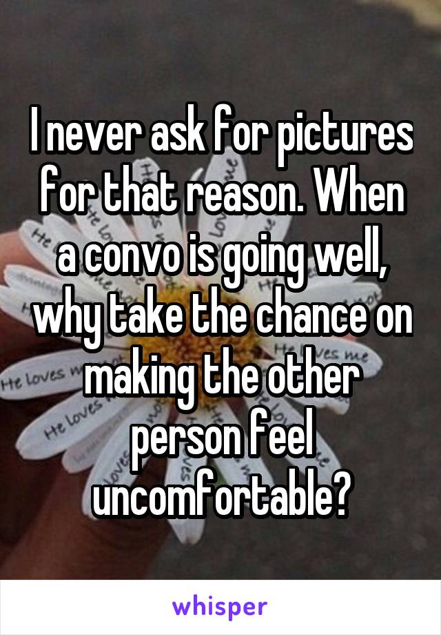 I never ask for pictures for that reason. When a convo is going well, why take the chance on making the other person feel uncomfortable?