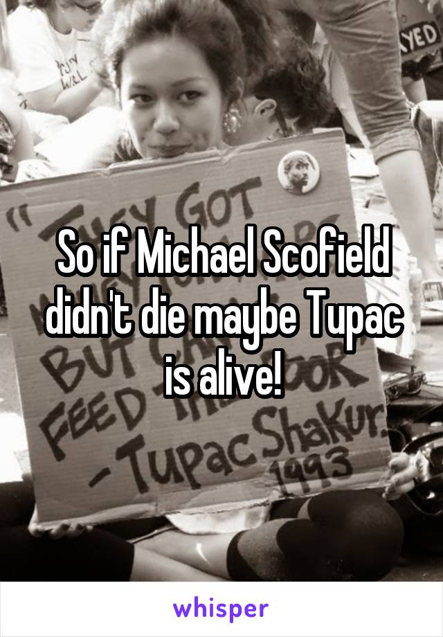 So if Michael Scofield didn't die maybe Tupac is alive!