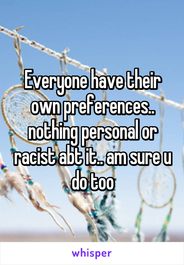 Everyone have their own preferences.. nothing personal or racist abt it.. am sure u do too