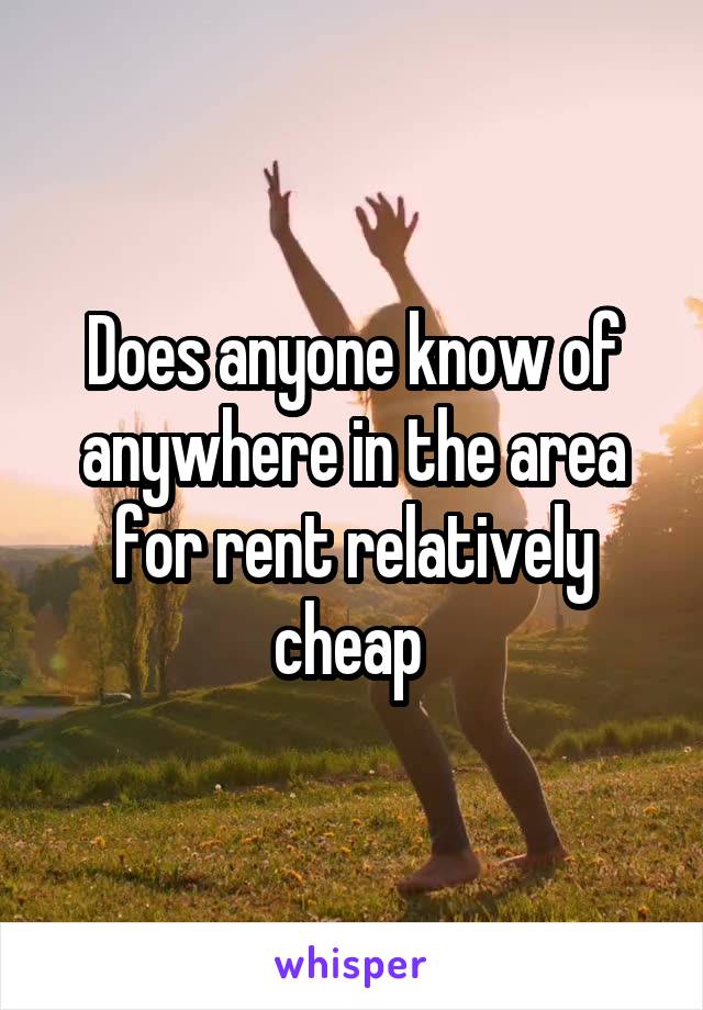 Does anyone know of anywhere in the area for rent relatively cheap 