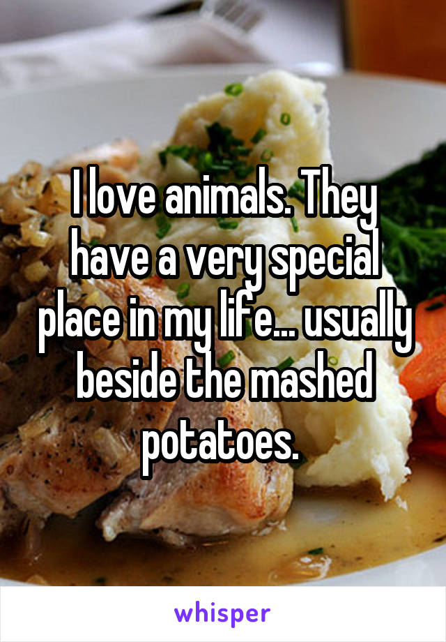 I love animals. They have a very special place in my life... usually beside the mashed potatoes. 