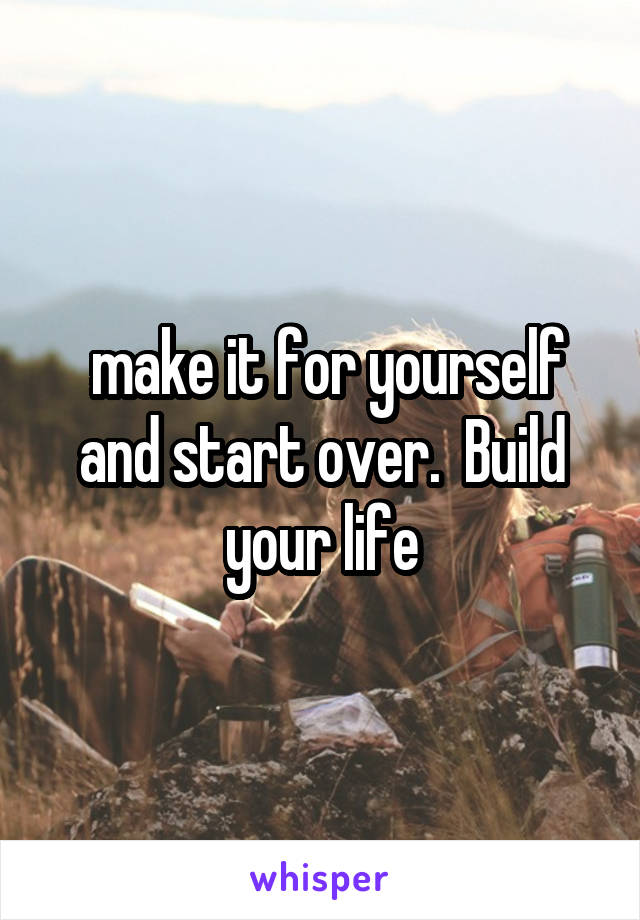  make it for yourself and start over.  Build your life