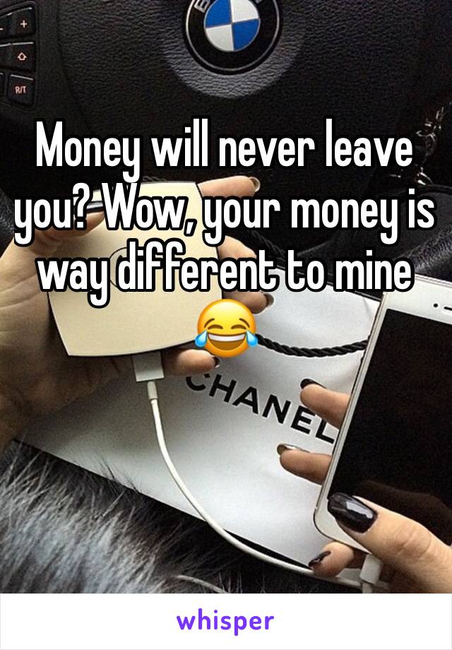 Money will never leave you? Wow, your money is way different to mine 😂