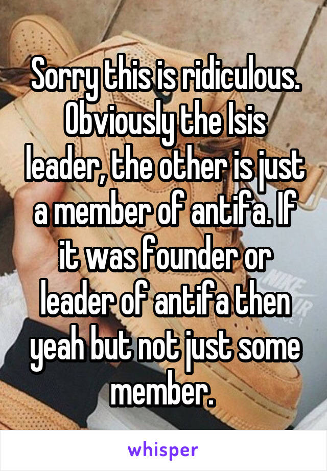 Sorry this is ridiculous. Obviously the Isis leader, the other is just a member of antifa. If it was founder or leader of antifa then yeah but not just some member. 