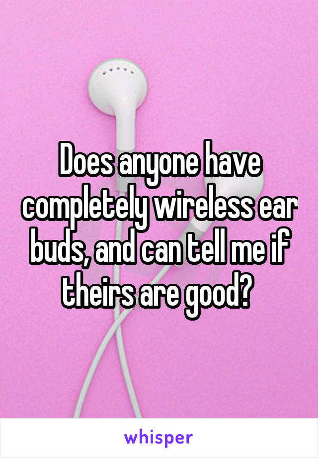 Does anyone have completely wireless ear buds, and can tell me if theirs are good? 