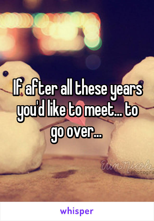 If after all these years you'd like to meet... to go over... 