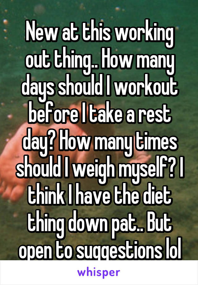 New at this working out thing.. How many days should I workout before I take a rest day? How many times should I weigh myself? I think I have the diet thing down pat.. But open to suggestions lol