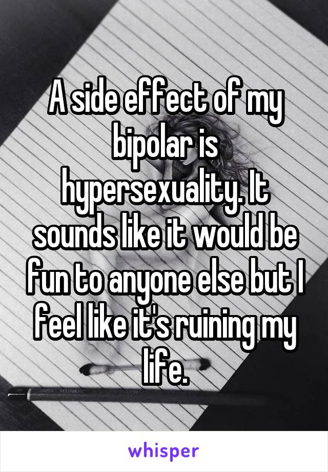 A side effect of my bipolar is hypersexuality. It sounds like it would be fun to anyone else but I feel like it's ruining my life.