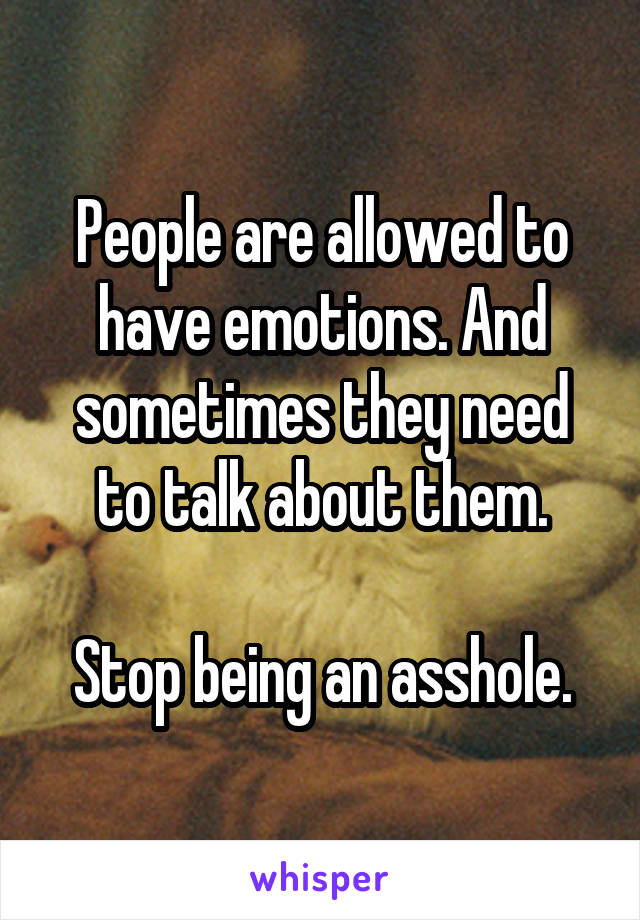 People are allowed to have emotions. And sometimes they need to talk about them.

Stop being an asshole.