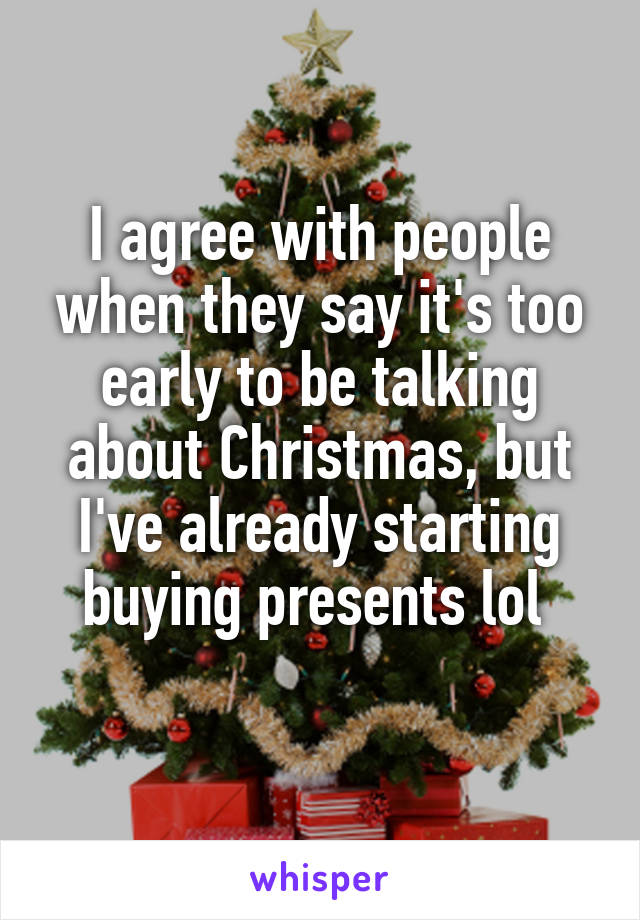 I agree with people when they say it's too early to be talking about Christmas, but I've already starting buying presents lol 
