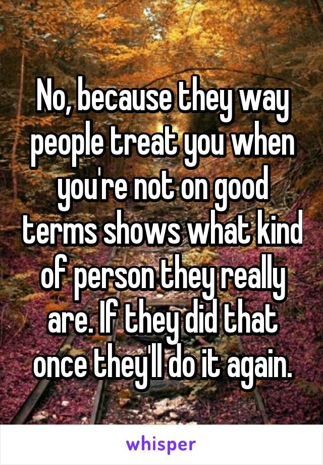 No, because they way people treat you when you're not on good terms shows what kind of person they really are. If they did that once they'll do it again.