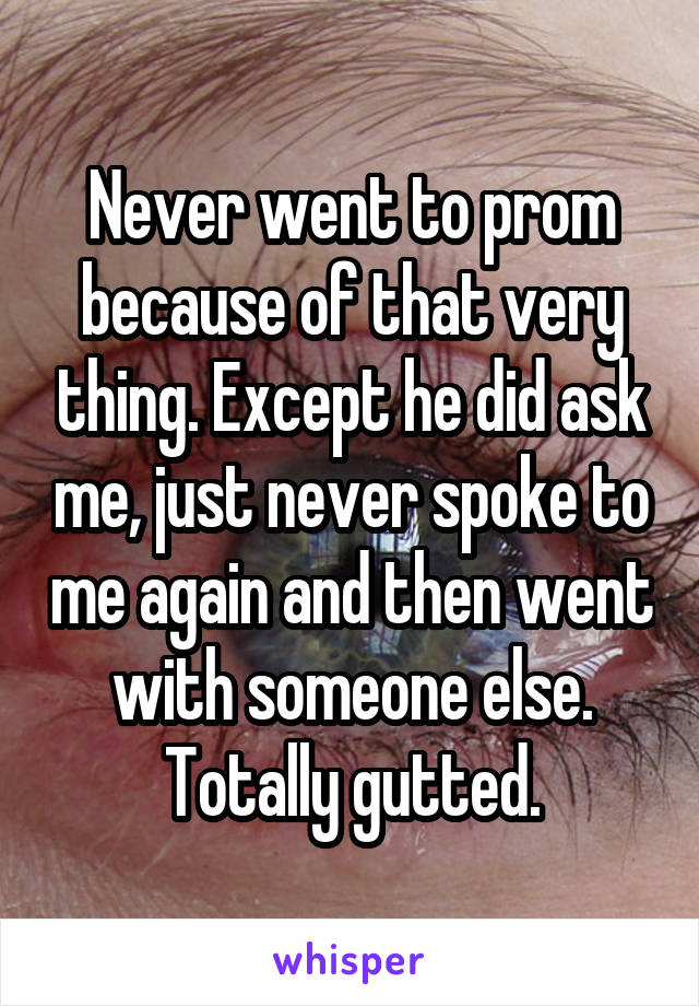 Never went to prom because of that very thing. Except he did ask me, just never spoke to me again and then went with someone else. Totally gutted.