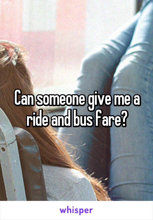 Can someone give me a ride and bus fare?