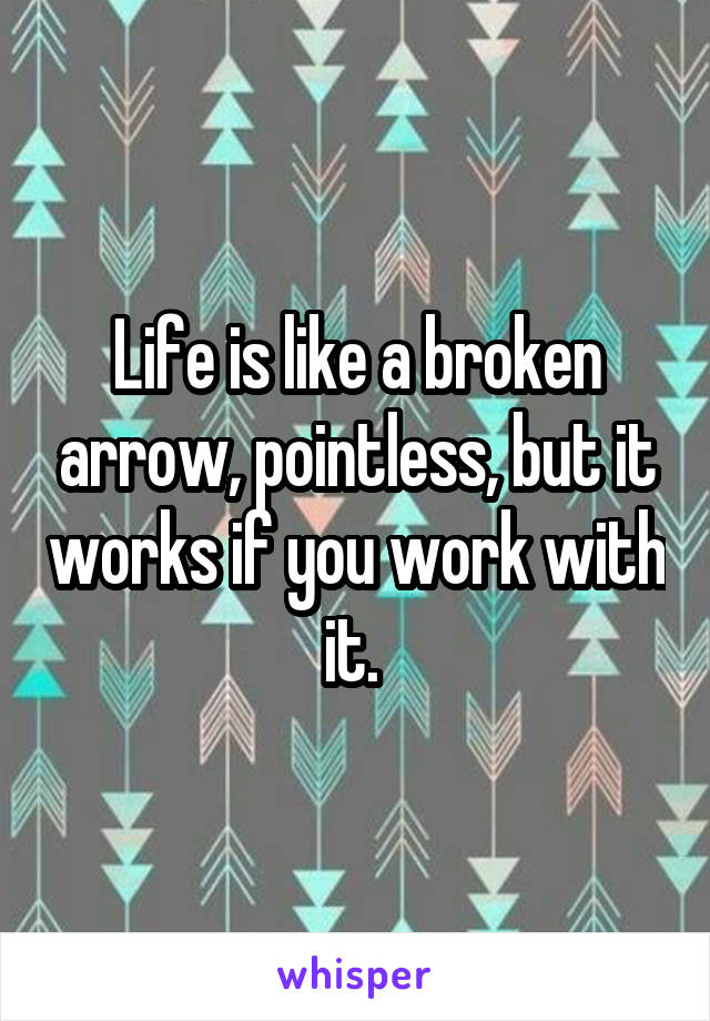 Life is like a broken arrow, pointless, but it works if you work with it. 