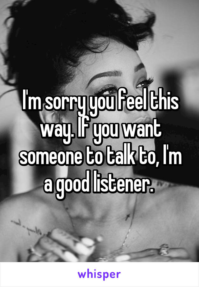 I'm sorry you feel this way. If you want someone to talk to, I'm a good listener. 