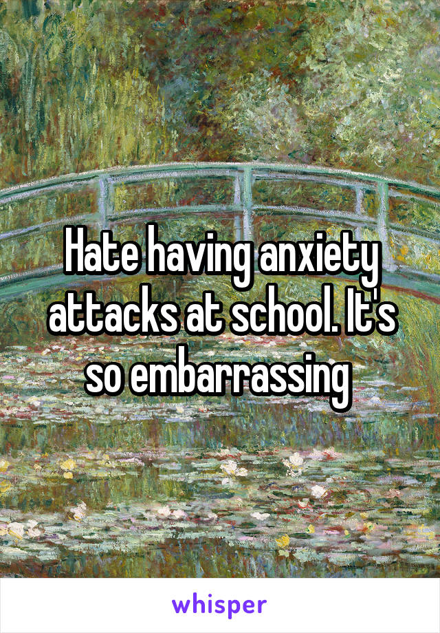 Hate having anxiety attacks at school. It's so embarrassing 