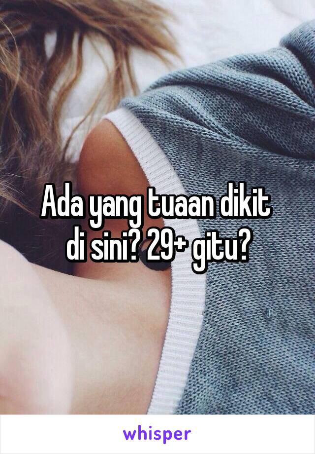 Ada yang tuaan dikit 
di sini? 29+ gitu?