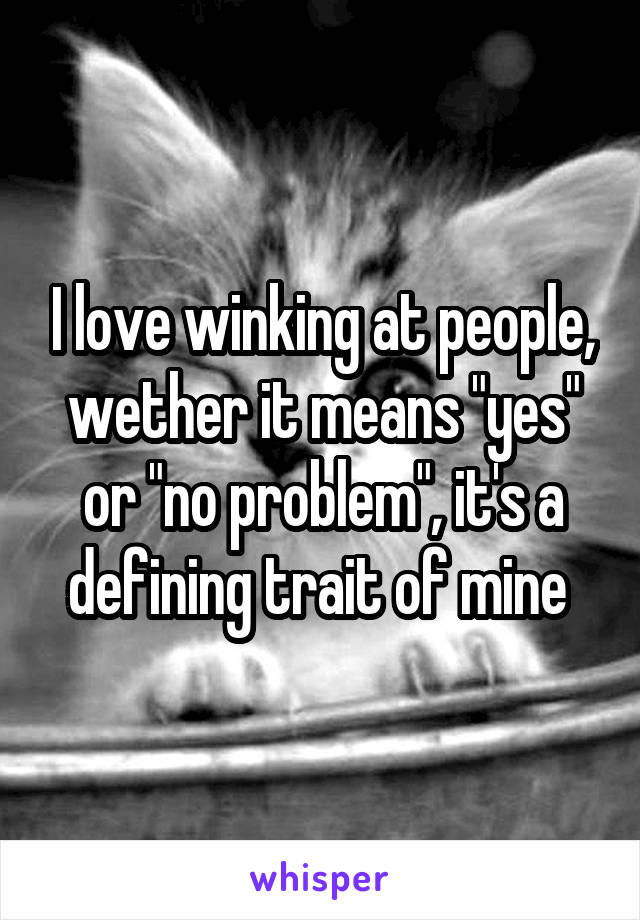 I love winking at people, wether it means "yes" or "no problem", it's a defining trait of mine 