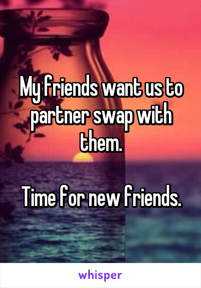 My friends want us to partner swap with them.

Time for new friends.