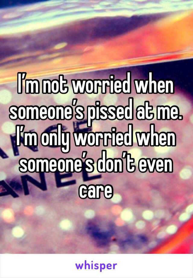 I’m not worried when someone’s pissed at me. I’m only worried when someone’s don’t even care