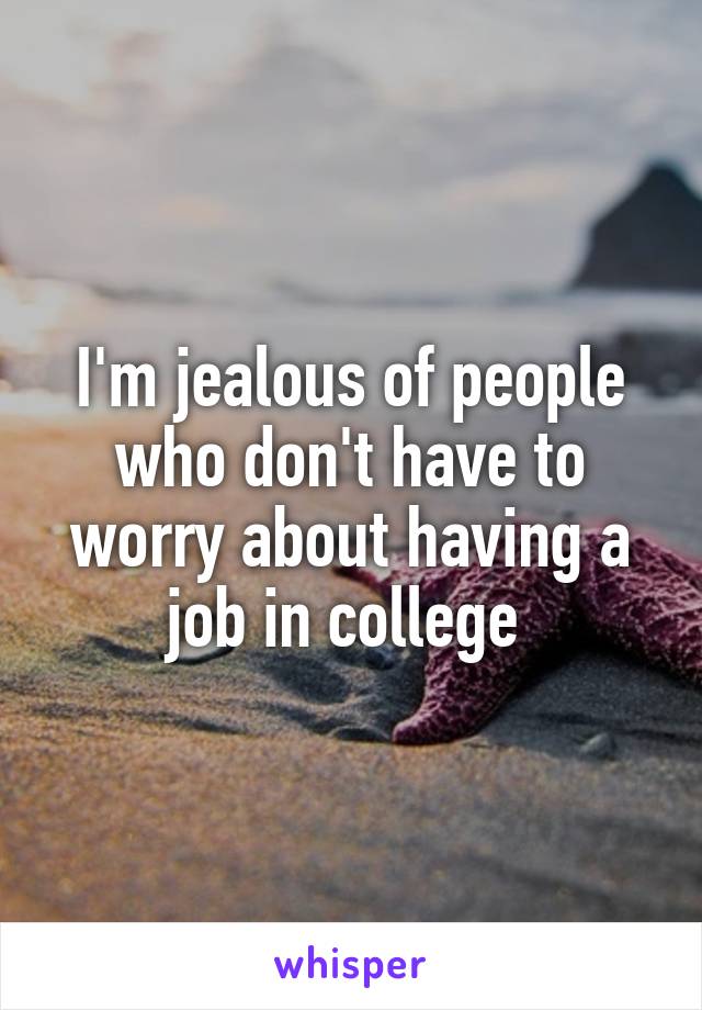 I'm jealous of people who don't have to worry about having a job in college 